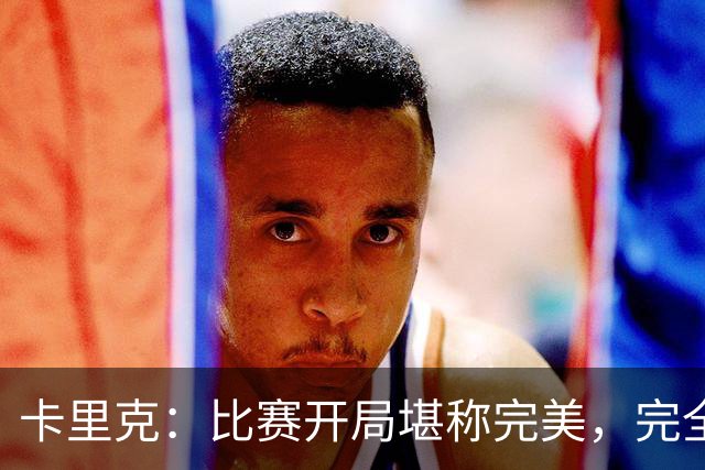 卡里克：比赛开局堪称完美，完全是想要的效果，甚至有些超出预期